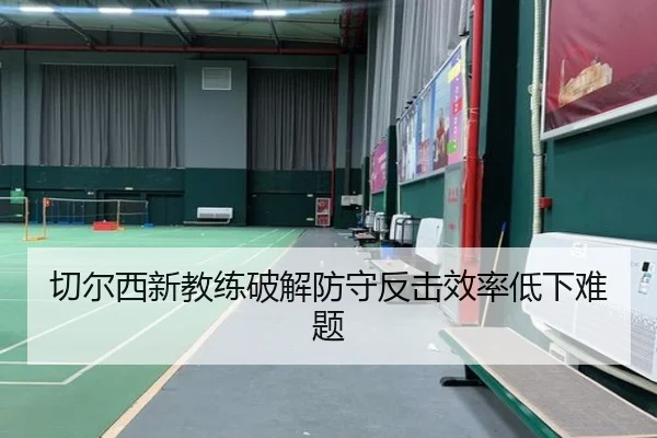 切尔西新教练破解防守反击效率低下难题